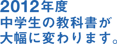 2012年度 中学生の教科書が大幅に変わります。